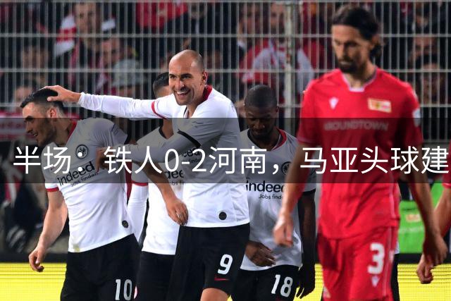 半场：铁人0-2河南，马亚头球建功，古斯塔沃冲顶破门