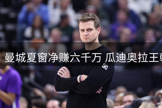 曼城夏窗净赚六千万 瓜迪奥拉王朝落幕