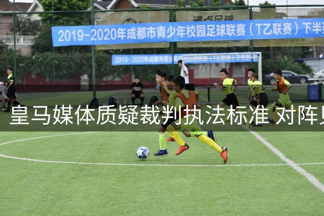 皇马媒体质疑裁判执法标准 对阵贝蒂斯赛后引发争议
